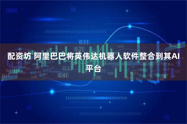 配资坊 阿里巴巴将英伟达机器人软件整合到其AI平台