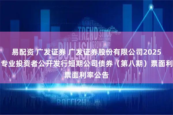易配资 广发证券 广发证券股份有限公司2025年面向专业投资者公开发行短期公司债券（第八期）票面利率公告