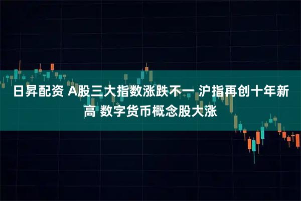 日昇配资 A股三大指数涨跌不一 沪指再创十年新高 数字货币概念股大涨