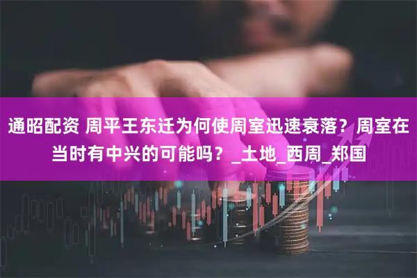 通昭配资 周平王东迁为何使周室迅速衰落？周室在当时有中兴的可能吗？_土地_西周_郑国