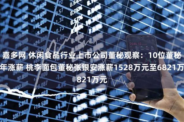 嘉多网 休闲食品行业上市公司董秘观察：10位董秘去年涨薪 桃李面包董秘张银安涨薪1528万元至6821万元