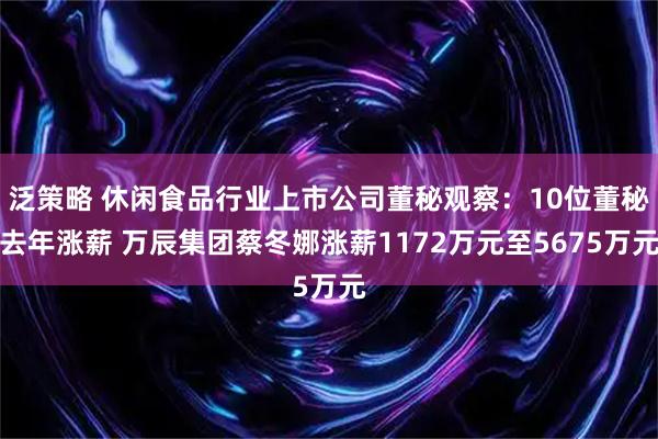 泛策略 休闲食品行业上市公司董秘观察：10位董秘去年涨薪 万辰集团蔡冬娜涨薪1172万元至5675万元