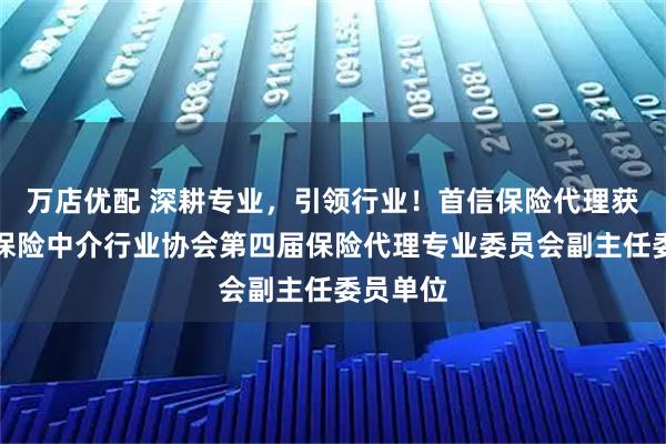 万店优配 深耕专业，引领行业！首信保险代理获任广东保险中介行业协会第四届保险代理专业委员会副主任委员单位