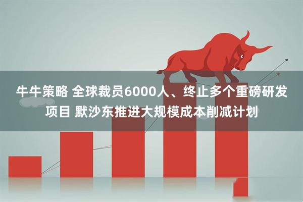 牛牛策略 全球裁员6000人、终止多个重磅研发项目 默沙东推进大规模成本削减计划