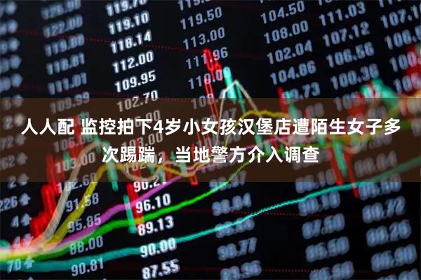 人人配 监控拍下4岁小女孩汉堡店遭陌生女子多次踢踹，当地警方介入调查