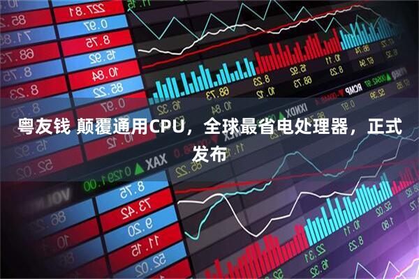 粤友钱 颠覆通用CPU，全球最省电处理器，正式发布