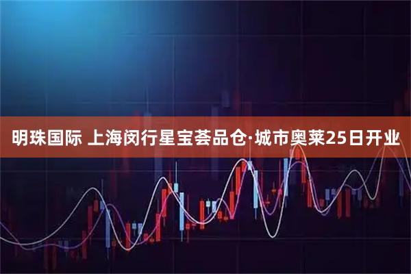 明珠国际 上海闵行星宝荟品仓·城市奥莱25日开业