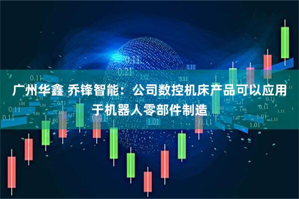 广州华鑫 乔锋智能：公司数控机床产品可以应用于机器人零部件制造