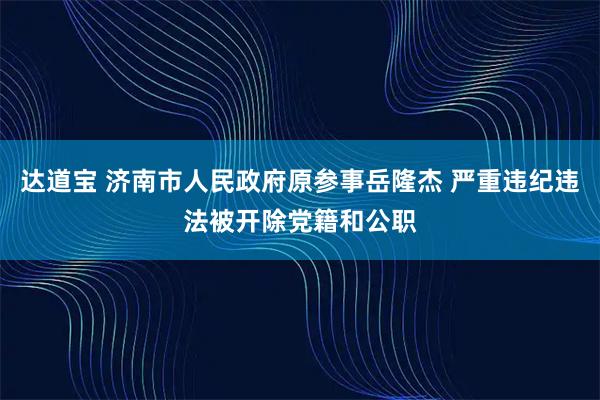 达道宝 济南市人民政府原参事岳隆杰 严重违纪违法被开除党籍和公职