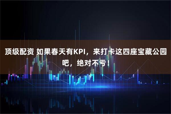 顶级配资 如果春天有KPI，来打卡这四座宝藏公园吧，绝对不亏！