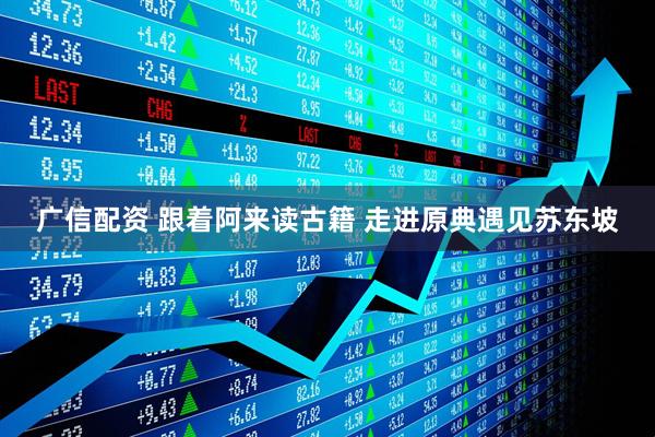 广信配资 跟着阿来读古籍 走进原典遇见苏东坡