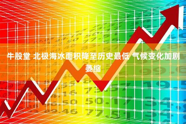牛股堂 北极海冰面积降至历史最低 气候变化加剧萎缩