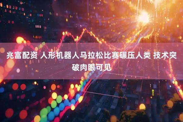 兆富配资 人形机器人马拉松比赛碾压人类 技术突破肉眼可见