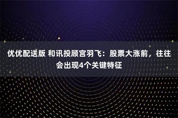 优优配送版 和讯投顾宫羽飞：股票大涨前，往往会出现4个关键特征