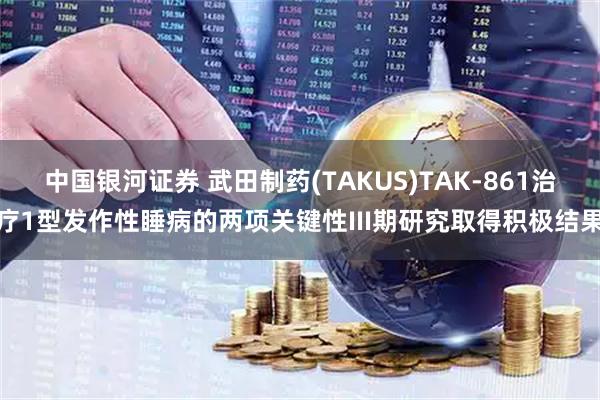 中国银河证券 武田制药(TAKUS)TAK-861治疗1型发作性睡病的两项关键性III期研究取得积极结果