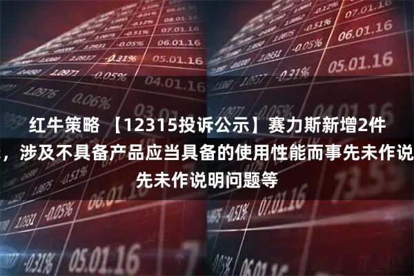 红牛策略 【12315投诉公示】赛力斯新增2件投诉公示，涉及不具备产品应当具备的使用性能而事先未作说明问题等