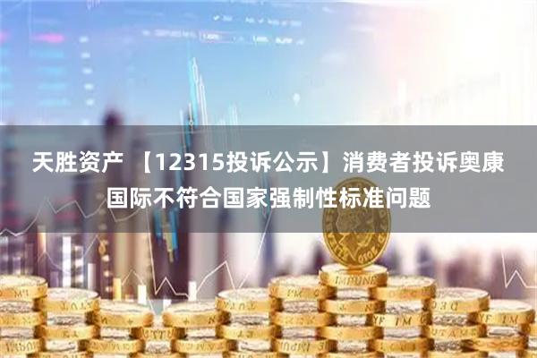 天胜资产 【12315投诉公示】消费者投诉奥康国际不符合国家强制性标准问题