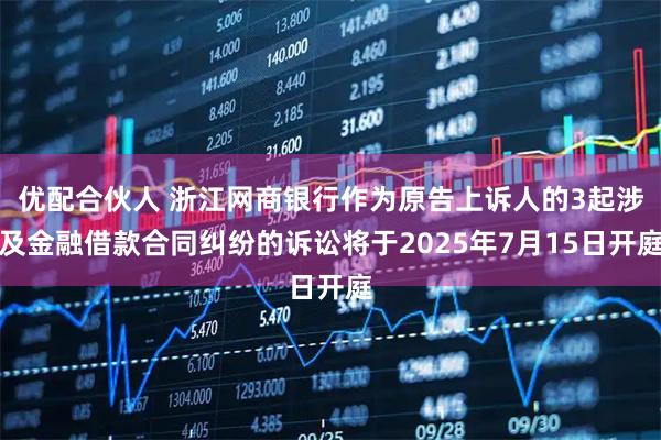 优配合伙人 浙江网商银行作为原告上诉人的3起涉及金融借款合同纠纷的诉讼将于2025年7月15日开庭