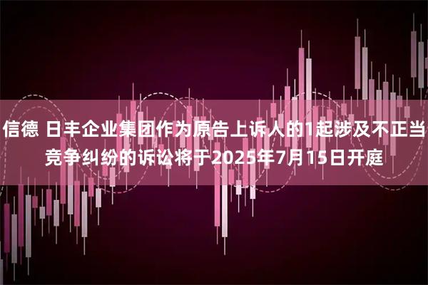 信德 日丰企业集团作为原告上诉人的1起涉及不正当竞争纠纷的诉讼将于2025年7月15日开庭