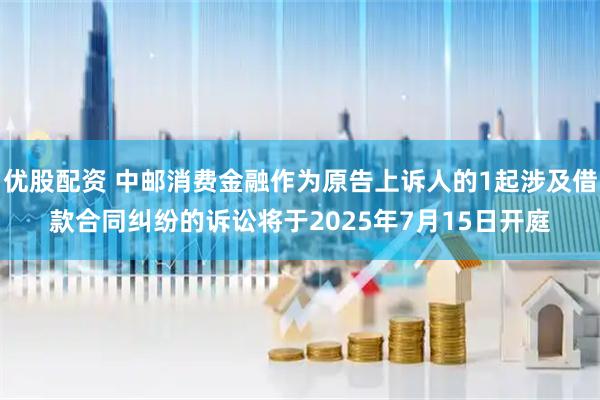 优股配资 中邮消费金融作为原告上诉人的1起涉及借款合同纠纷的诉讼将于2025年7月15日开庭