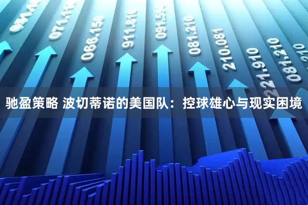 驰盈策略 波切蒂诺的美国队：控球雄心与现实困境
