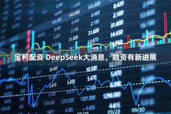 宝利配资 DeepSeek大消息,融资有新进展
