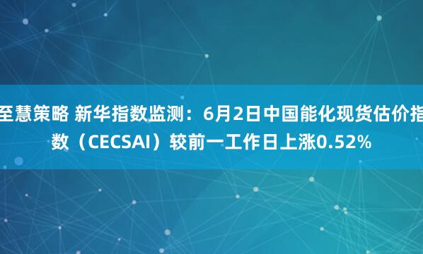 至慧策略 新华指数监测:6月2日中国能化现货估价指数(CECSAI)较前一工作日上涨0.52%