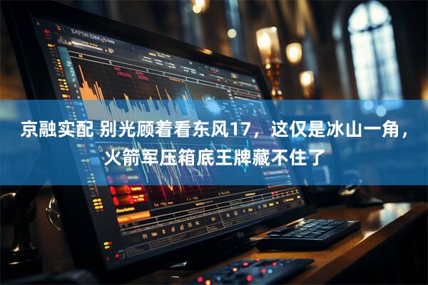 京融实配 别光顾着看东风17,这仅是冰山一角,火箭军压箱底王牌藏不住了