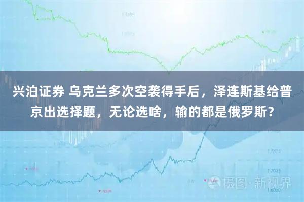 兴泊证券 乌克兰多次空袭得手后,泽连斯基给普京出选择题,无论选啥,输的都是俄罗斯?