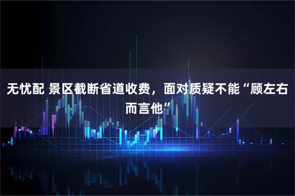 无忧配 景区截断省道收费，面对质疑不能“顾左右而言他”