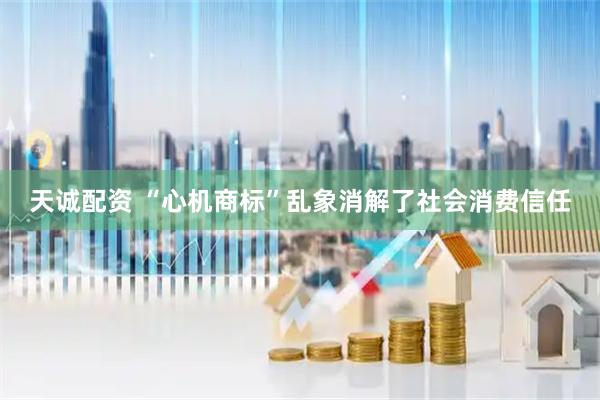 天诚配资 “心机商标”乱象消解了社会消费信任