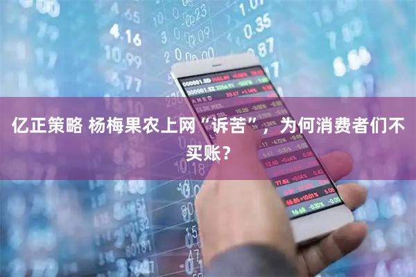 亿正策略 杨梅果农上网“诉苦”，为何消费者们不买账？