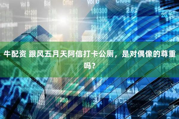 牛配资 跟风五月天阿信打卡公厕，是对偶像的尊重吗？
