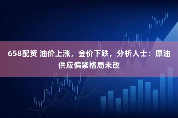 658配资 油价上涨，金价下跌，分析人士：原油供应偏紧格局未改