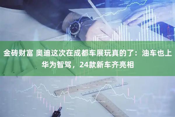 金砖财富 奥迪这次在成都车展玩真的了：油车也上华为智驾，24款新车齐亮相