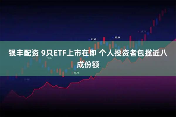 银丰配资 9只ETF上市在即 个人投资者包揽近八成份额