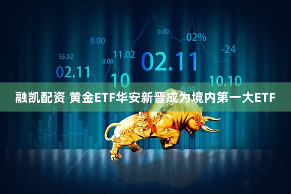融凯配资 黄金ETF华安新晋成为境内第一大ETF