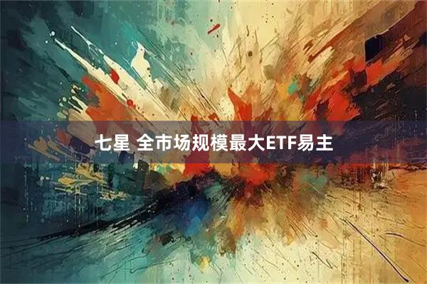 七星 全市场规模最大ETF易主